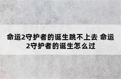 命运2守护者的诞生跳不上去 命运2守护者的诞生怎么过